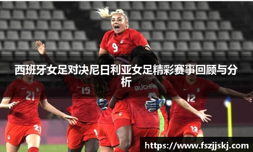 西班牙女足对决尼日利亚女足精彩赛事回顾与分析